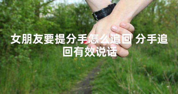 女朋友要提分手怎么追回 分手追回有效说话